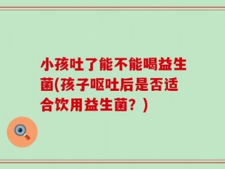 小孩吐了能不能喝益生菌(孩子呕吐后是否适合饮用益生菌？)