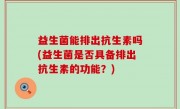 益生菌能排出抗生素吗(益生菌是否具备排出抗生素的功能？)