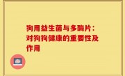 狗用益生菌与多酶片：对狗狗健康的重要性及作用