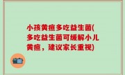 小孩黄疸多吃益生菌(多吃益生菌可缓解小儿黄疸，建议家长重视)
