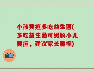 小孩黄疸多吃益生菌(多吃益生菌可缓解小儿黄疸，建议家长重视)