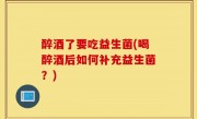 醉酒了要吃益生菌(喝醉酒后如何补充益生菌？)