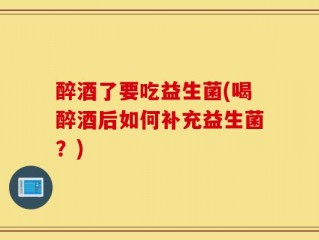 醉酒了要吃益生菌(喝醉酒后如何补充益生菌？)