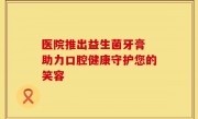 医院推出益生菌牙膏 助力口腔健康守护您的笑容