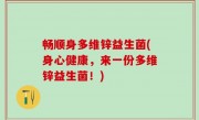 畅顺身多维锌益生菌(身心健康，来一份多维锌益生菌！)