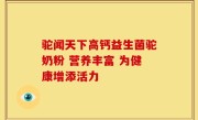 驼闻天下高钙益生菌驼奶粉 营养丰富 为健康增添活力