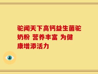驼闻天下高钙益生菌驼奶粉 营养丰富 为健康增添活力