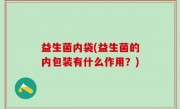 益生菌内袋(益生菌的内包装有什么作用？)