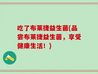 吃了布莱捷益生菌(品尝布莱捷益生菌，享受健康生活！)