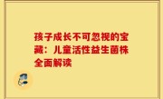 孩子成长不可忽视的宝藏：儿童活性益生菌株全面解读
