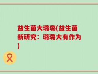 益生菌大璐璐(益生菌新研究：璐璐大有作为)