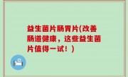 益生菌片肠胃片(改善肠道健康，这些益生菌片值得一试！)