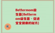 Bettermom益生菌(Bettermom益生菌 - 促进宝宝健康的秘方)