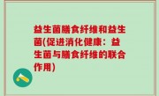 益生菌膳食纤维和益生菌(促进消化健康：益生菌与膳食纤维的联合作用)