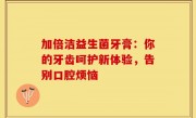 加倍洁益生菌牙膏：你的牙齿呵护新体验，告别口腔烦恼