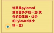 优萃美pylomed益生菌多少钱一盒(优秀的益生菌 - 优秀的PyloMed多少钱一盒)