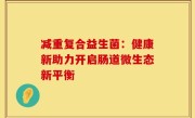 减重复合益生菌：健康新助力开启肠道微生态新平衡