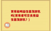 胃寒能喝益生菌发酵乳吗(胃寒者可否食用益生菌发酵乳？)