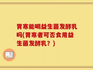 胃寒能喝益生菌发酵乳吗(胃寒者可否食用益生菌发酵乳？)