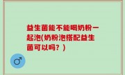 益生菌能不能喝奶粉一起泡(奶粉泡搭配益生菌可以吗？)