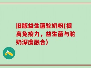 旧版益生菌驼奶粉(提高免疫力，益生菌与驼奶深度融合)