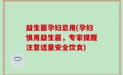 益生菌孕妇忌用(孕妇慎用益生菌，专家提醒注意适量安全饮食)