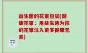 益生菌的花束包装(健康花束：用益生菌为你的花束注入更多健康元素)