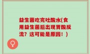 益生菌吃完吐酸水(食用益生菌后出现胃酸反流？这可能是原因！)