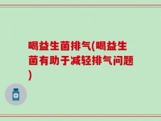 喝益生菌排气(喝益生菌有助于减轻排气问题)