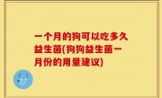 一个月的狗可以吃多久益生菌(狗狗益生菌一月份的用量建议)