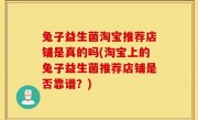 兔子益生菌淘宝推荐店铺是真的吗(淘宝上的兔子益生菌推荐店铺是否靠谱？)