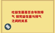 吃益生菌是否会导致排气 探究益生菌与排气之间的关系