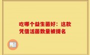 吃哪个益生菌好：这款凭借活菌数量被提名