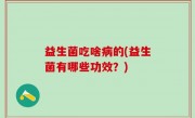 益生菌吃啥病的(益生菌有哪些功效？)