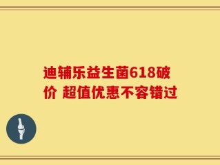 迪辅乐益生菌618破价 超值优惠不容错过