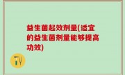 益生菌起效剂量(适宜的益生菌剂量能够提高功效)