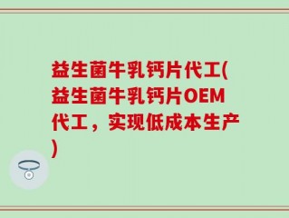 益生菌牛乳钙片代工(益生菌牛乳钙片OEM代工，实现低成本生产)