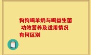 狗狗喝羊奶与喝益生菌 功效营养及适用情况有何区别