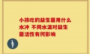 小孩吃的益生菌用什么水冲 不同水温对益生菌活性有何影响