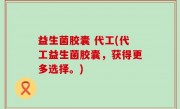 益生菌胶囊 代工(代工益生菌胶囊，获得更多选择。)