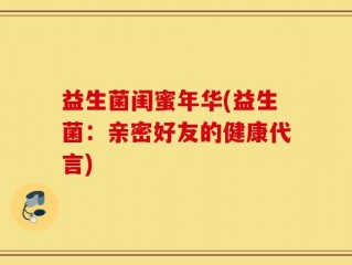益生菌闺蜜年华(益生菌：亲密好友的健康代言)
