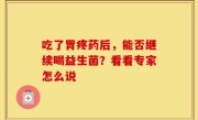 吃了胃疼药后，能否继续喝益生菌？看看专家怎么说
