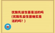 优酸乳益生菌是活的吗(优酸乳益生菌确实是活的吗？)
