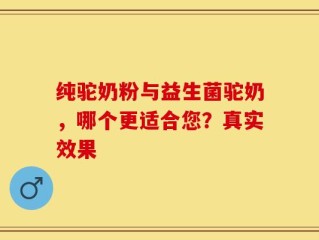 纯驼奶粉与益生菌驼奶，哪个更适合您？真实效果
