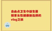 自由点卫生巾益生菌 探索女性健康新选择的vlog之旅