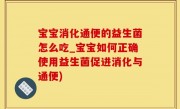 宝宝消化通便的益生菌怎么吃_宝宝如何正确使用益生菌促进消化与通便)