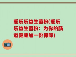 爱乐乐益生菌粉(爱乐乐益生菌粉：为你的肠道健康加一份保障)