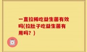 一直拉稀吃益生菌有效吗(拉肚子吃益生菌有用吗？)