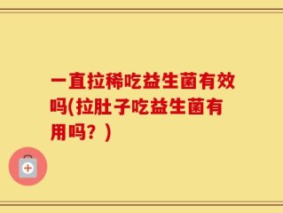 一直拉稀吃益生菌有效吗(拉肚子吃益生菌有用吗？)