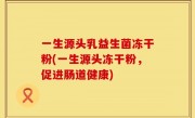 一生源头乳益生菌冻干粉(一生源头冻干粉，促进肠道健康)